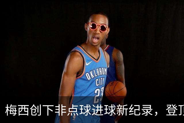 梅西创下非点球进球新纪录，登顶足球史上第一人！
