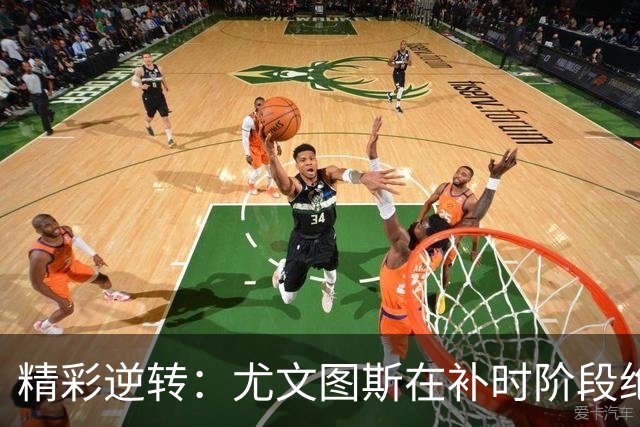 精彩逆转：尤文图斯在补时阶段绝杀获胜，欧战连胜领跑
