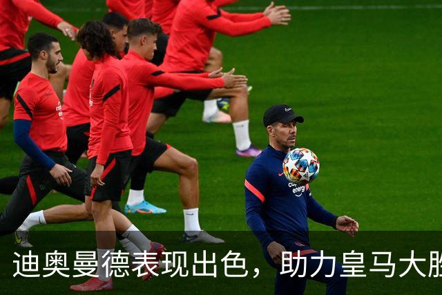 迪奥曼德表现出色，助力皇马大胜塞维利亚