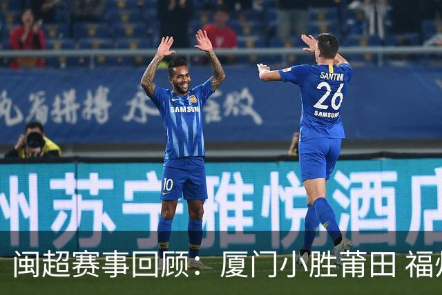 闽超赛事回顾：厦门小胜莆田 福州点球战遭龙岩逆转